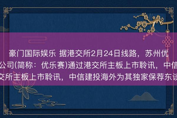 豪门国际娱乐 据港交所2月24日线路，苏州优乐赛分享办事股份有限公司(简称：优乐赛)通过港交所主板上市聆讯，中信建投海外为其独家保荐东谈主
