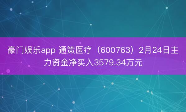 豪门娱乐app 通策医疗（600763）2月24日主力资金净买入3579.34万元