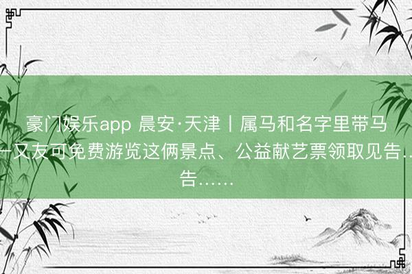 豪门娱乐app 晨安·天津丨属马和名字里带马的一又友可免费游览这俩景点、公益献艺票领取见告……