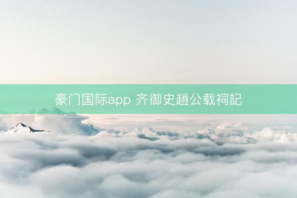 豪门国际app 齐御史趙公载祠記