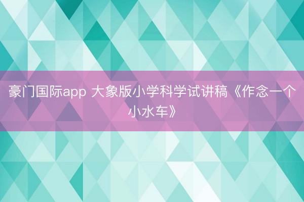 豪门国际app 大象版小学科学试讲稿《作念一个小水车》