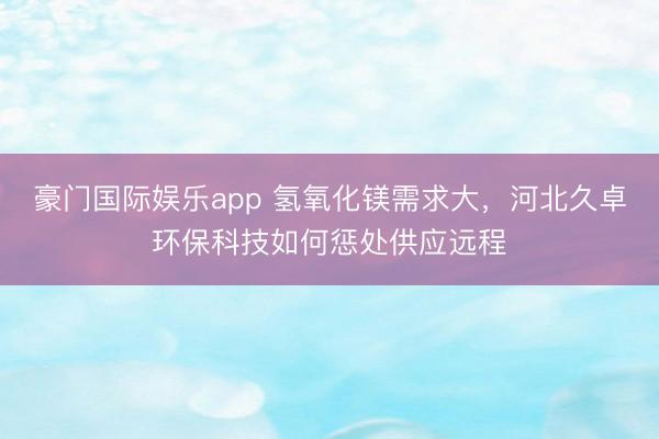 豪门国际娱乐app 氢氧化镁需求大，河北久卓环保科技如何惩处供应远程
