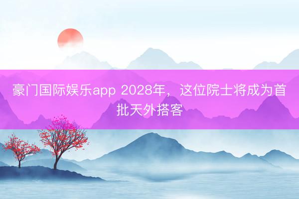 豪门国际娱乐app 2028年，这位院士将成为首批天外搭客