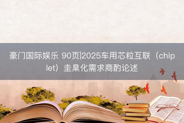 豪门国际娱乐 90页|2025车用芯粒互联（chiplet）圭臬化需求商酌论述