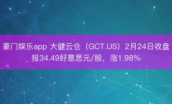 豪门娱乐app 大健云仓（GCT.US）2月24日收盘报34.49好意思元/股，涨1.98%