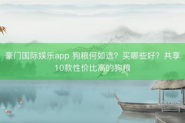 豪门国际娱乐app 狗粮何如选?买哪些好?共享10款性价比高的狗粮