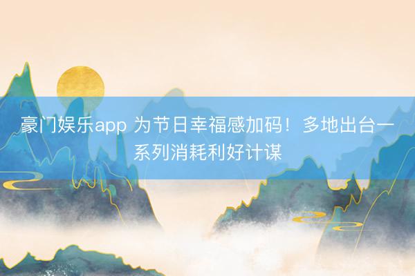 豪门娱乐app 为节日幸福感加码！多地出台一系列消耗利好计谋