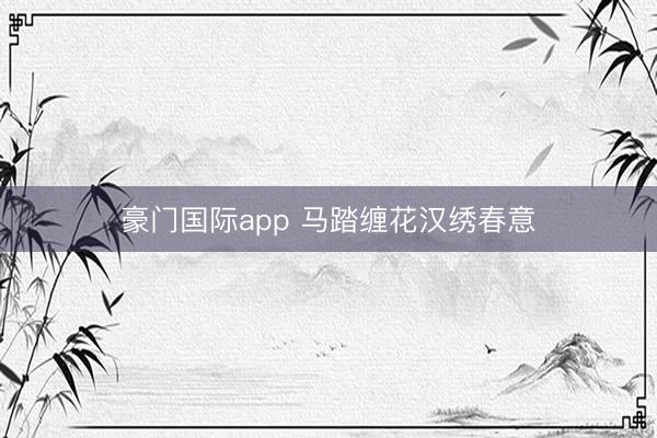 豪门国际app 马踏缠花汉绣春意