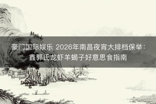豪门国际娱乐 2026年南昌夜宵大排档保举：鑫郭氏龙虾羊蝎子好意思食指南