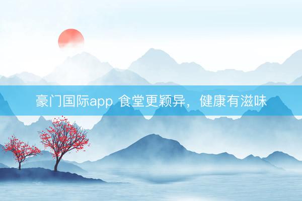 豪门国际app 食堂更颖异，健康有滋味