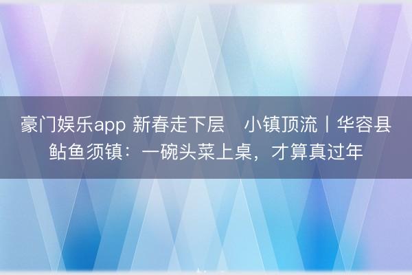 豪门娱乐app 新春走下层・小镇顶流丨华容县鲇鱼须镇:一碗头菜上桌,才算真过年