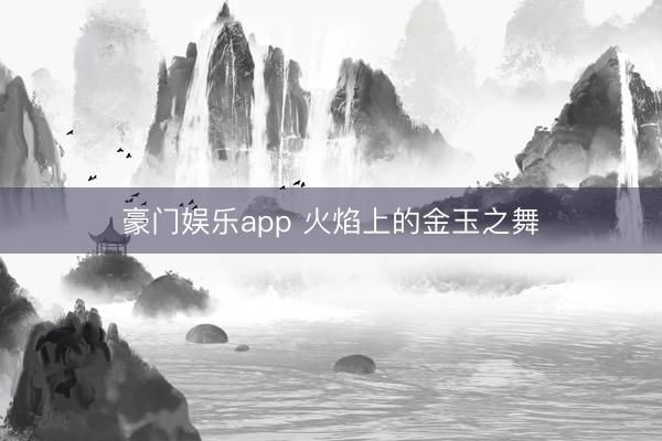 豪门娱乐app 火焰上的金玉之舞