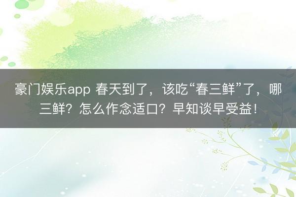 豪门娱乐app 春天到了，该吃“春三鲜”了，哪三鲜？怎么作念适口？早知谈早受益！