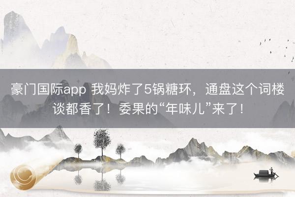 豪门国际app 我妈炸了5锅糖环，通盘这个词楼谈都香了！委果的“年味儿”来了！