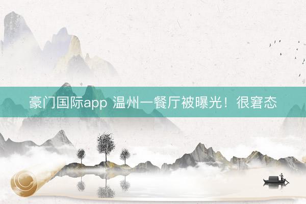 豪门国际app 温州一餐厅被曝光!很窘态