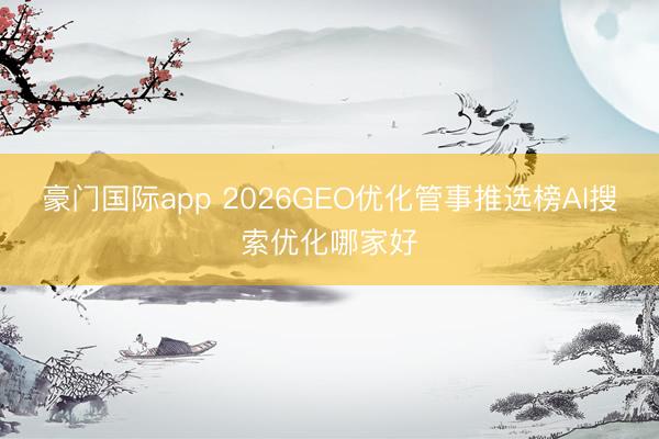 豪门国际app 2026GEO优化管事推选榜AI搜索优化哪家好