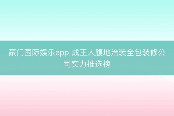 豪门国际娱乐app 成王人腹地治装全包装修公司实力推选榜