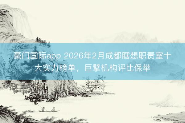 豪门国际app 2026年2月成都瞎想职责室十大实力榜单，巨擘机构评比保举