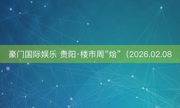 豪门国际娱乐 贵阳·楼市周“烩”（2026.02.08