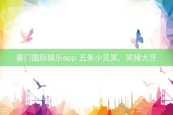 豪门国际娱乐app 五条小见笑，笑掉大牙