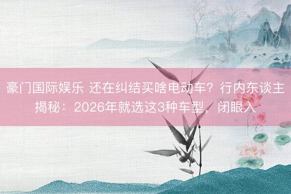 豪门国际娱乐 还在纠结买啥电动车？行内东谈主揭秘：2026年就选这3种车型，闭眼入