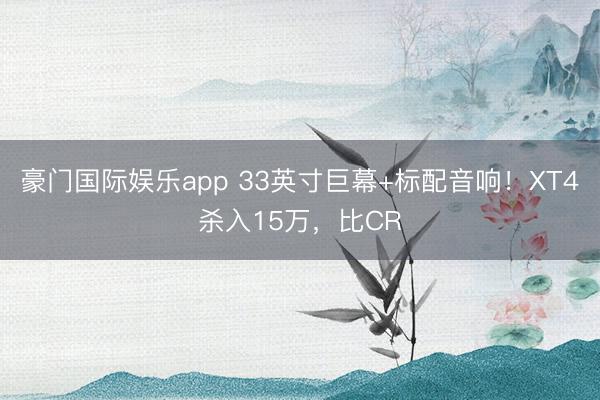 豪门国际娱乐app 33英寸巨幕+标配音响！XT4杀入15万，比CR