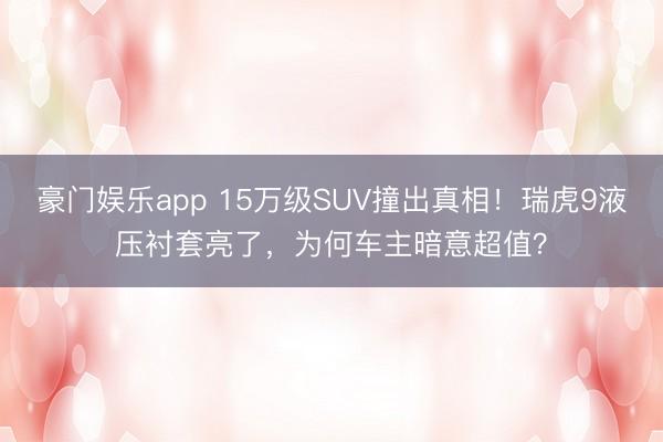 豪门娱乐app 15万级SUV撞出真相！瑞虎9液压衬套亮了，为何车主暗意超值？