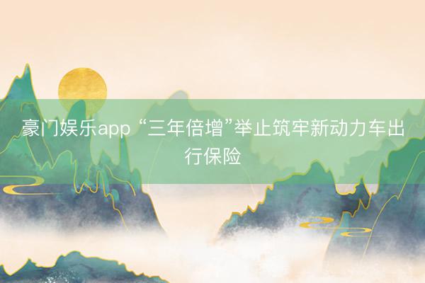 豪门娱乐app “三年倍增”举止筑牢新动力车出行保险