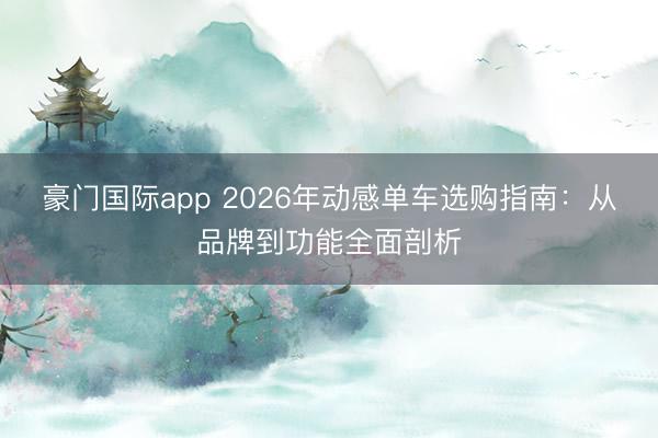 豪门国际app 2026年动感单车选购指南：从品牌到功能全面剖析