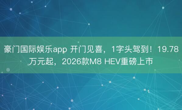 豪门国际娱乐app 开门见喜，1字头驾到！19.78万元起，2026款M8 HEV重磅上市