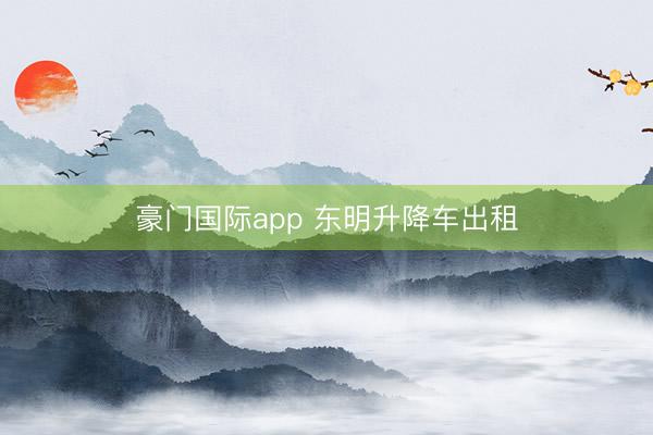 豪门国际app 东明升降车出租