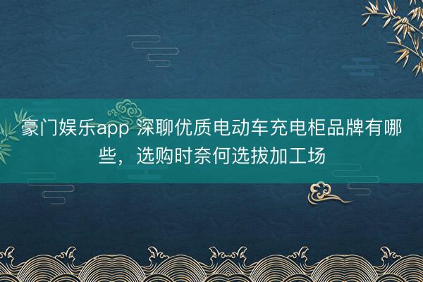 豪门娱乐app 深聊优质电动车充电柜品牌有哪些,选购时奈何选拔加工场