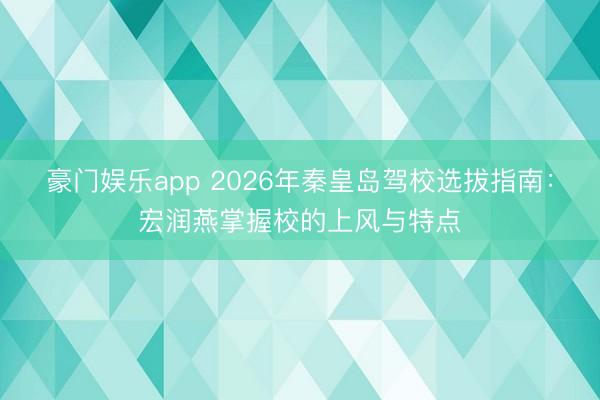 豪门娱乐app 2026年秦皇岛驾校选拔指南：宏润燕掌握校的上风与特点