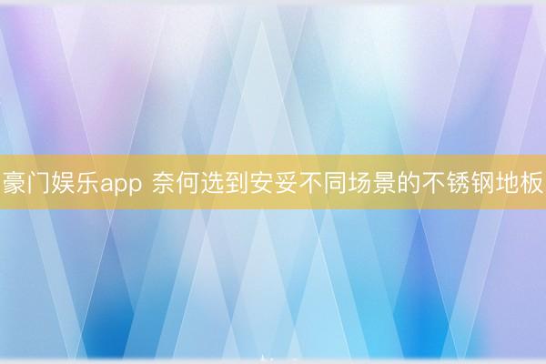 豪门娱乐app 奈何选到安妥不同场景的不锈钢地板