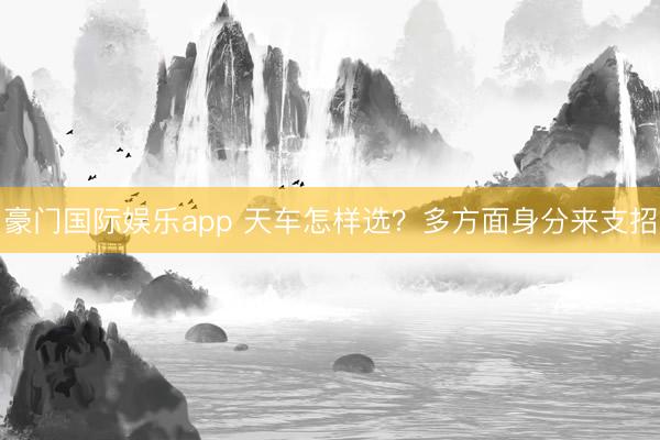 豪门国际娱乐app 天车怎样选？多方面身分来支招