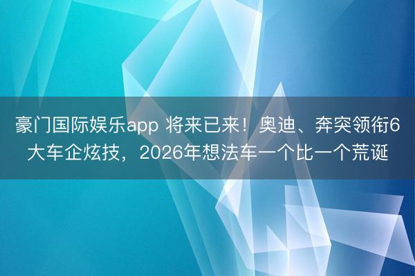 豪门国际娱乐app 将来已来！奥迪、奔突领衔6大车企炫技，2026年想法车一个比一个荒诞