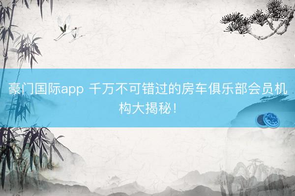 豪门国际app 千万不可错过的房车俱乐部会员机构大揭秘！