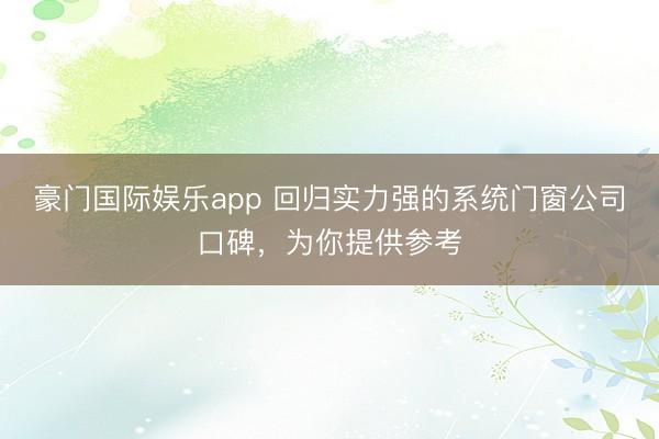 豪门国际娱乐app 回归实力强的系统门窗公司口碑，为你提供参考