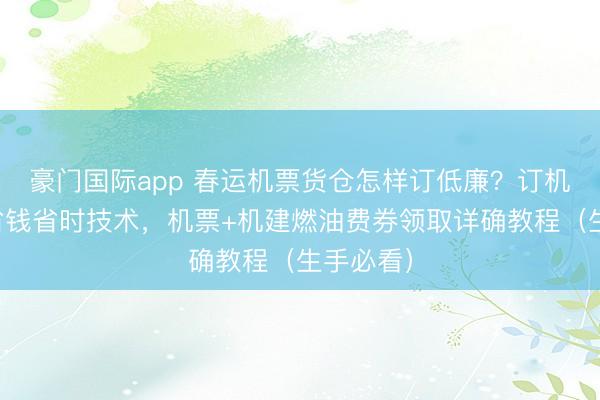 豪门国际app 春运机票货仓怎样订低廉？订机票货仓省钱省时技术，机票+机建燃油费券领取详确教程（生手必看）