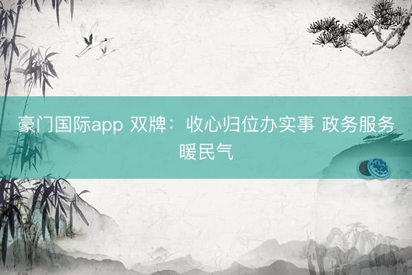豪门国际app 双牌：收心归位办实事 政务服务暖民气
