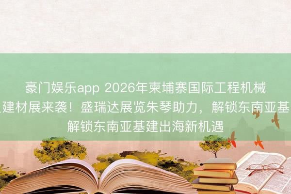 豪门娱乐app 2026年柬埔寨国际工程机械、建筑诱导及建材展来袭!盛瑞达展览朱琴助力,解锁东南亚基建出海新机遇