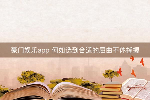 豪门娱乐app 何如选到合适的屈曲不休撑握