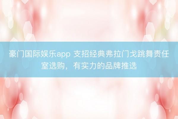 豪门国际娱乐app 支招经典弗拉门戈跳舞责任室选购,有实力的品牌推选