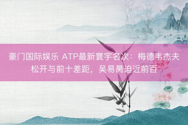 豪门国际娱乐 ATP最新寰宇名次:梅德韦杰夫松开与前十差距,吴易昺迫近前百