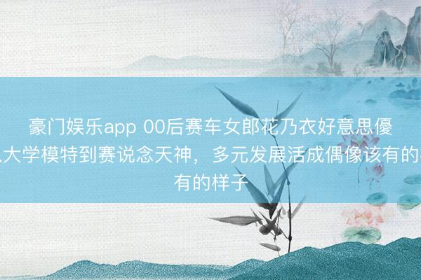 豪门娱乐app 00后赛车女郎花乃衣好意思優:从大学模特到赛说念天神,多元发展活成偶像该有的样子
