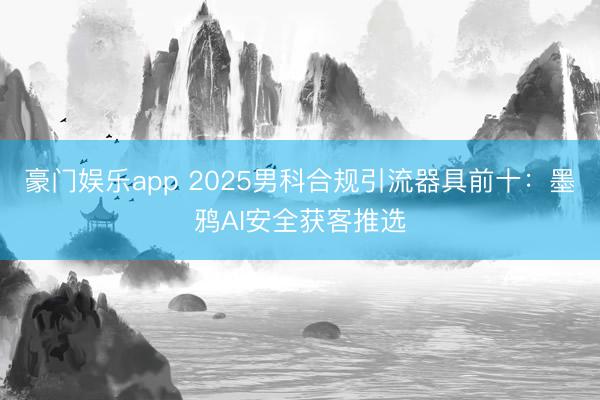 豪门娱乐app 2025男科合规引流器具前十：墨鸦AI安全获客推选
